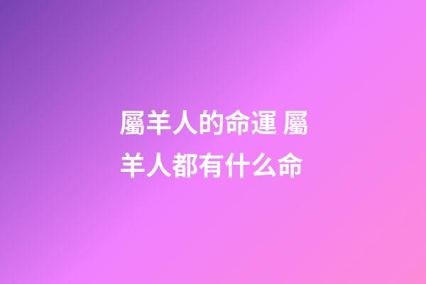 屬羊人的命運 屬羊人都有什么命